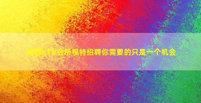 鸡西KTV会所模特招聘你需要的只是一个机会